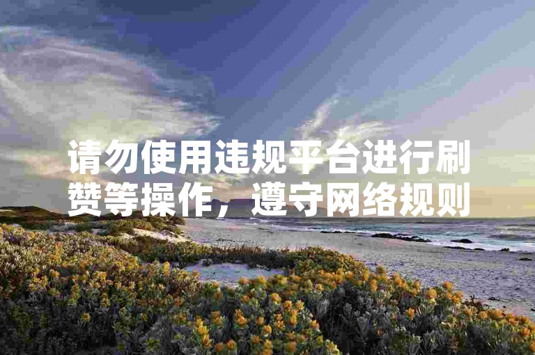 请勿使用违规平台进行刷赞等操作，遵守网络规则。