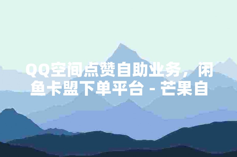 QQ空间点赞自助业务，闲鱼卡盟下单平台 - 芒果自动发卡官网。
