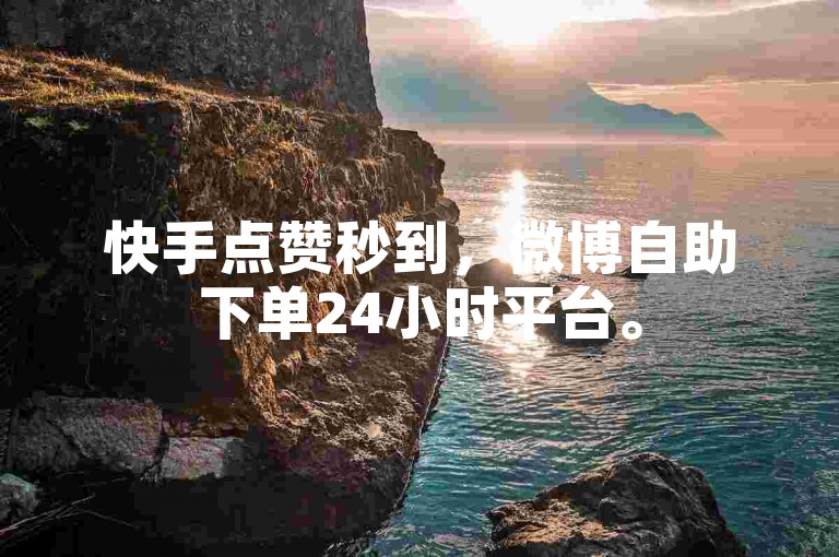 快手点赞秒到，微博自助下单24小时平台。