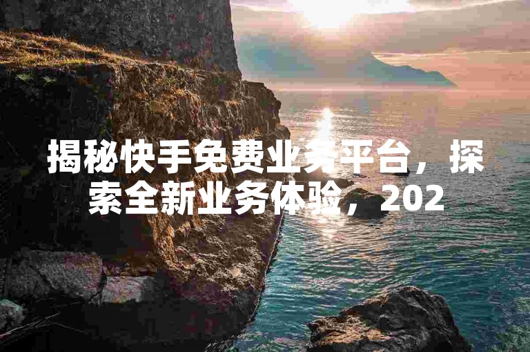 揭秘快手免费业务平台，探索全新业务体验，2025年必备技能。