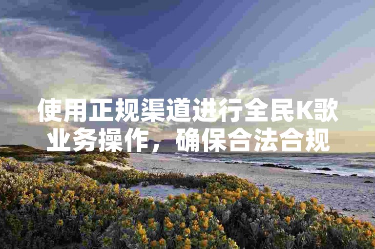 使用正规渠道进行全民K歌业务操作，确保合法合规。