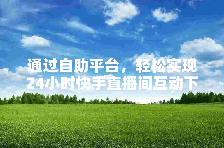 通过自助平台，轻松实现24小时快手直播间互动下单。
