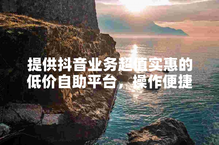 提供抖音业务超值实惠的低价自助平台，操作便捷。