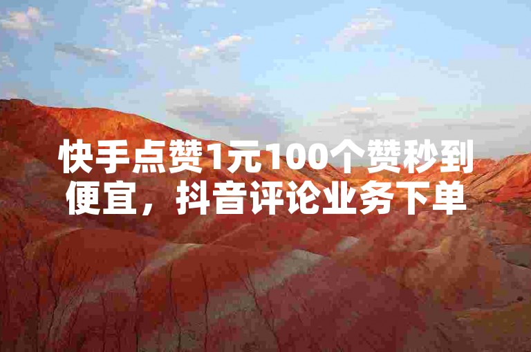 快手点赞1元100个赞秒到便宜，抖音评论业务下单24小时震撼来袭！