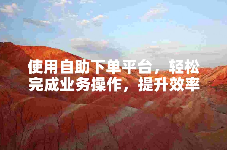 使用自助下单平台，轻松完成业务操作，提升效率。