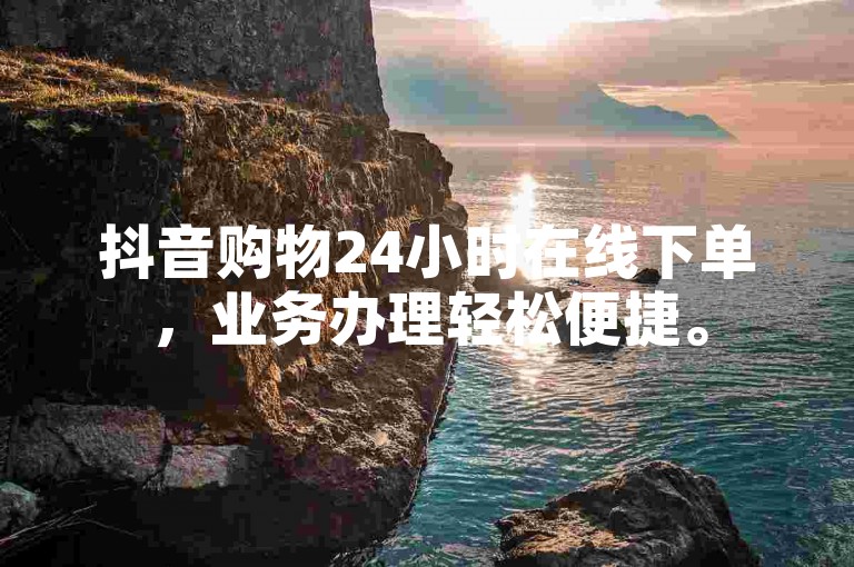 抖音购物24小时在线下单，业务办理轻松便捷。