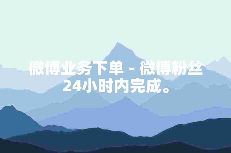 微博业务下单 - 微博粉丝24小时内完成。
