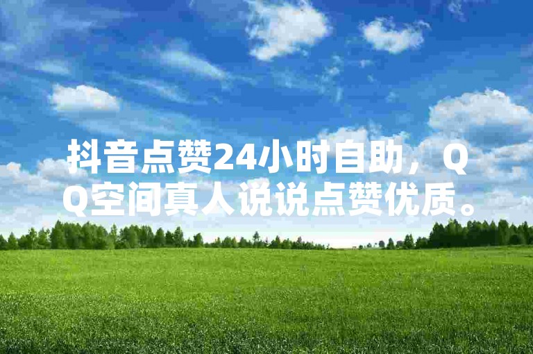 抖音点赞24小时自助，QQ空间真人说说点赞优质。