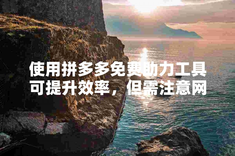 使用拼多多免费助力工具可提升效率，但需注意网络安全。