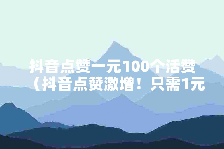 抖音点赞一元100个活赞（抖音点赞激增！只需1元即可获得100个活跃点赞！）