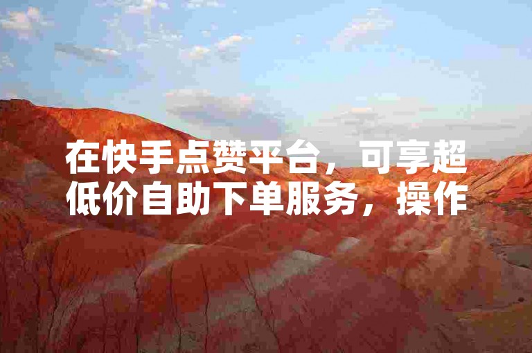 在快手点赞平台，可享超低价自助下单服务，操作便捷。