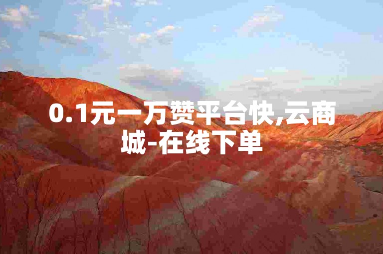 0.1元一万赞平台快,云商城-在线下单