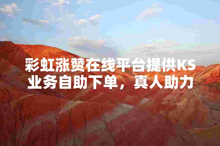 彩虹涨赞在线平台提供KS业务自助下单，真人助力。