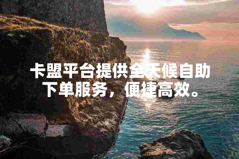 卡盟平台提供全天候自助下单服务，便捷高效。