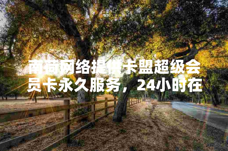 南荷网络提供卡盟超级会员卡永久服务，24小时在线下单。