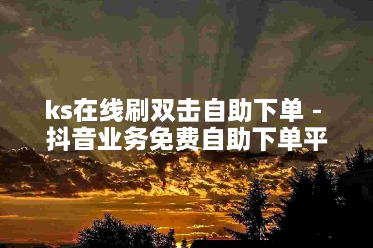 ks在线刷双击自助下单 - 抖音业务免费自助下单平台三十个