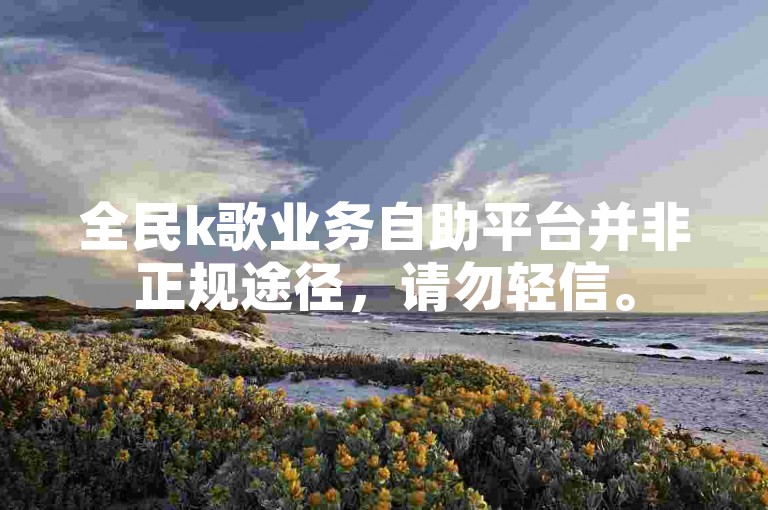 全民k歌业务自助平台并非正规途径，请勿轻信。