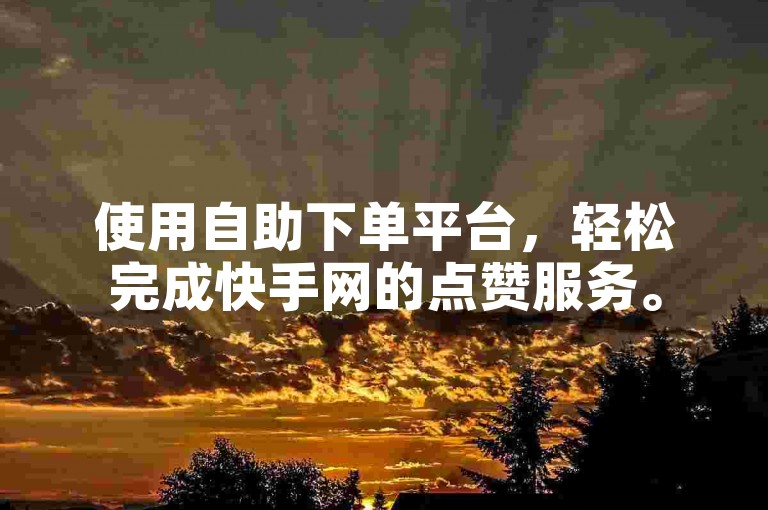 使用自助下单平台，轻松完成快手网的点赞服务。