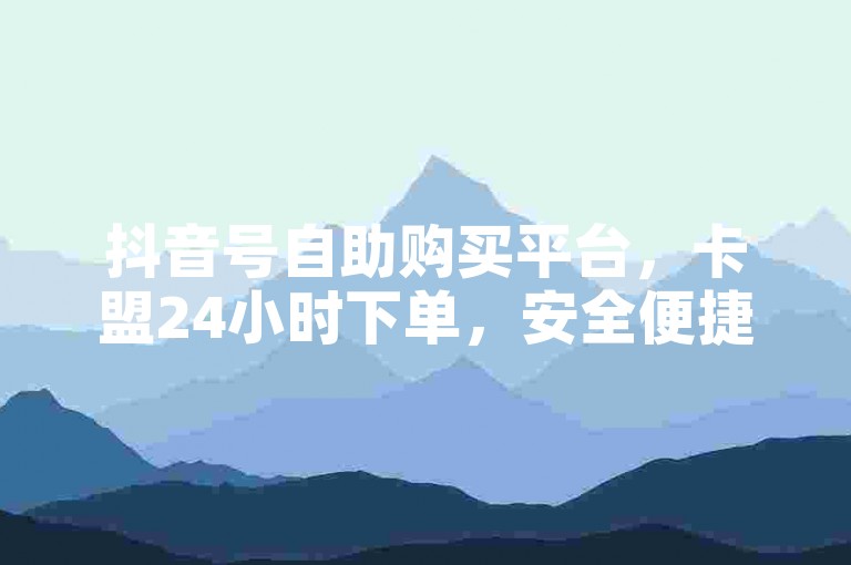 抖音号自助购买平台，卡盟24小时下单，安全便捷。
