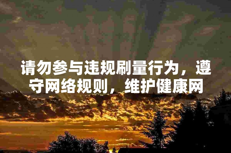 请勿参与违规刷量行为，遵守网络规则，维护健康网络环境。