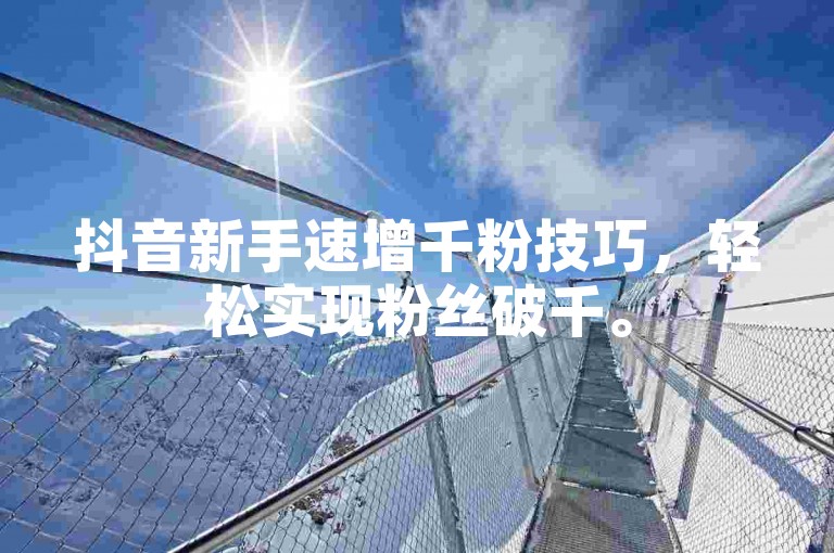 抖音新手速增千粉技巧，轻松实现粉丝破千。