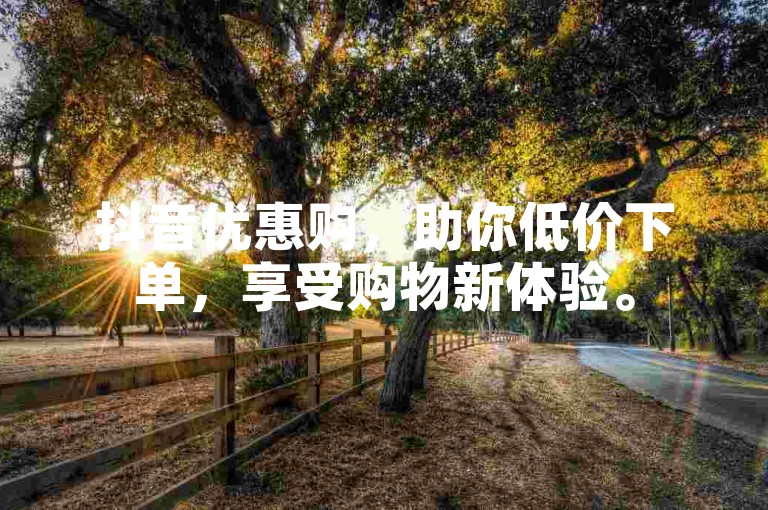 抖音优惠购，助你低价下单，享受购物新体验。