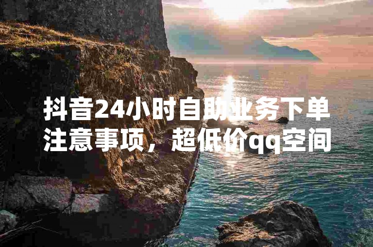 抖音24小时自助业务下单注意事项，超低价qq空间业务 - 1799发卡网 - 24小时自助下单全网最低价。