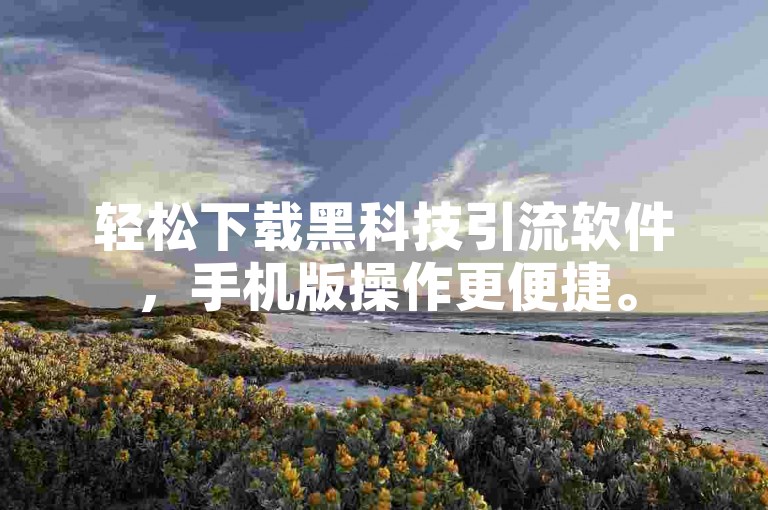 轻松下载黑科技引流软件，手机版操作更便捷。