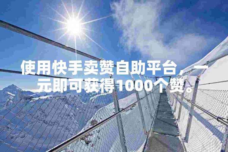 使用快手卖赞自助平台，一元即可获得1000个赞。