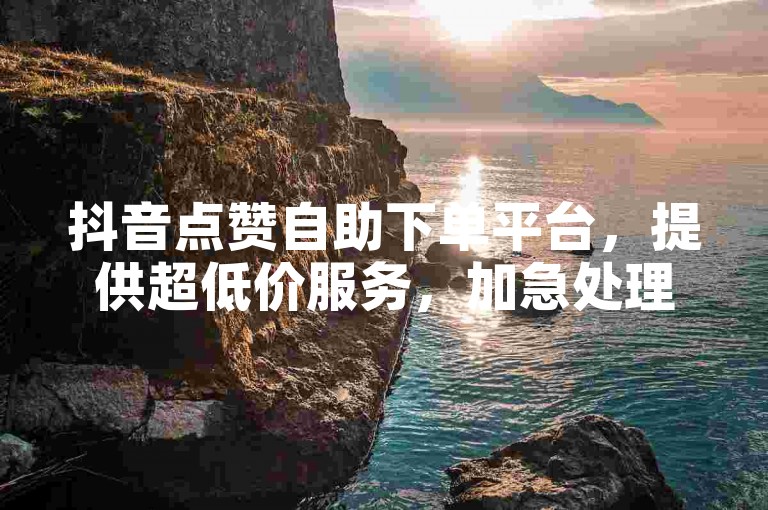 抖音点赞自助下单平台，提供超低价服务，加急处理。