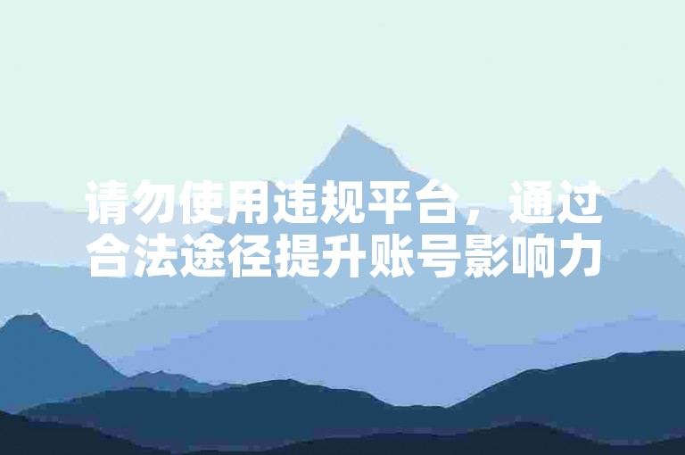 请勿使用违规平台，通过合法途径提升账号影响力。