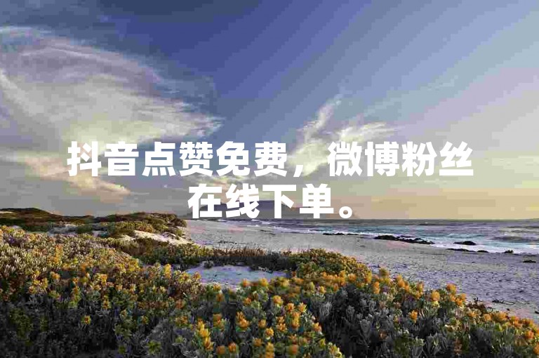 抖音点赞免费，微博粉丝在线下单。