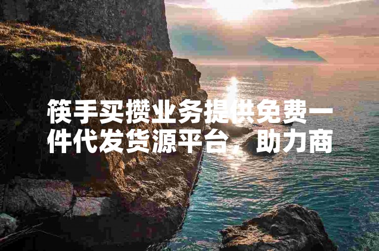 筷手买攒业务提供免费一件代发货源平台，助力商家轻松开店。