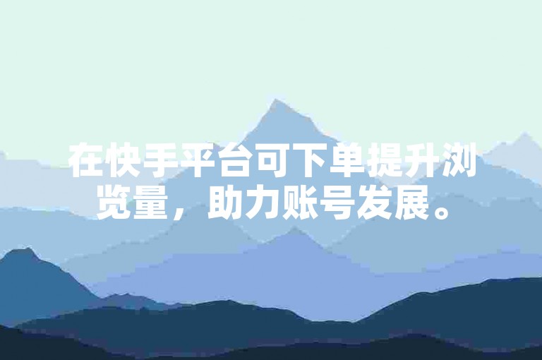在快手平台可下单提升浏览量，助力账号发展。