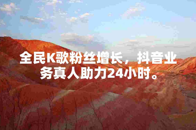 全民K歌粉丝增长，抖音业务真人助力24小时。