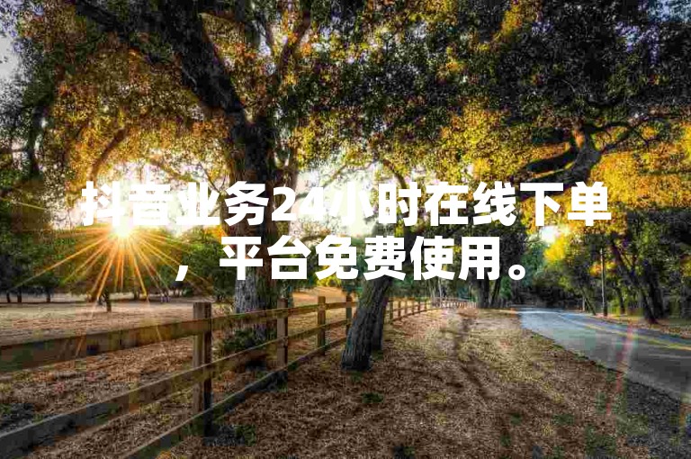 抖音业务24小时在线下单，平台免费使用。