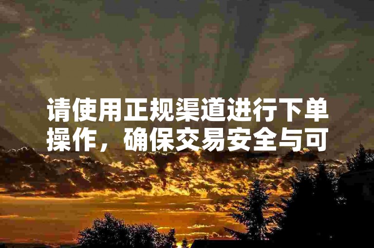 请使用正规渠道进行下单操作，确保交易安全与可靠。