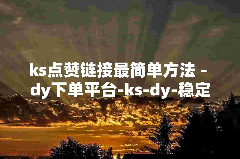 ks点赞链接最简单方法 - dy下单平台-ks-dy-稳定下单平台-超低价平台
