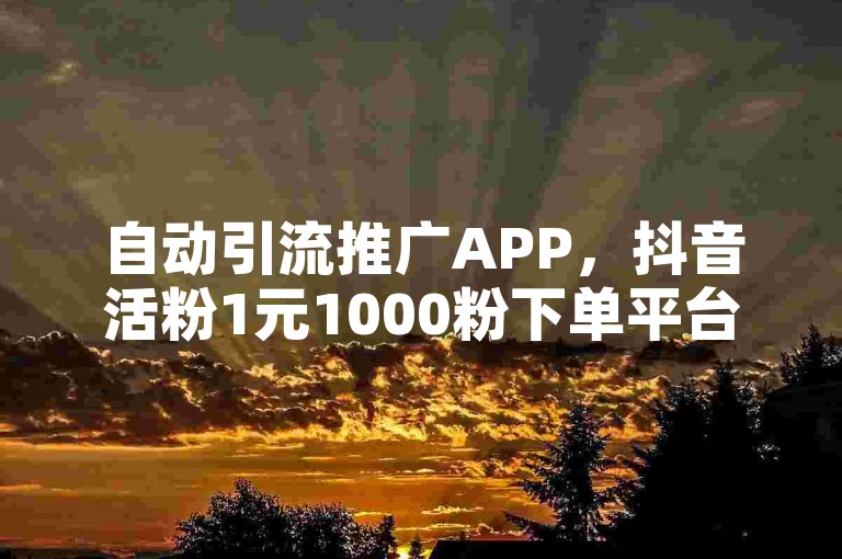 自动引流推广APP，抖音活粉1元1000粉下单平台。