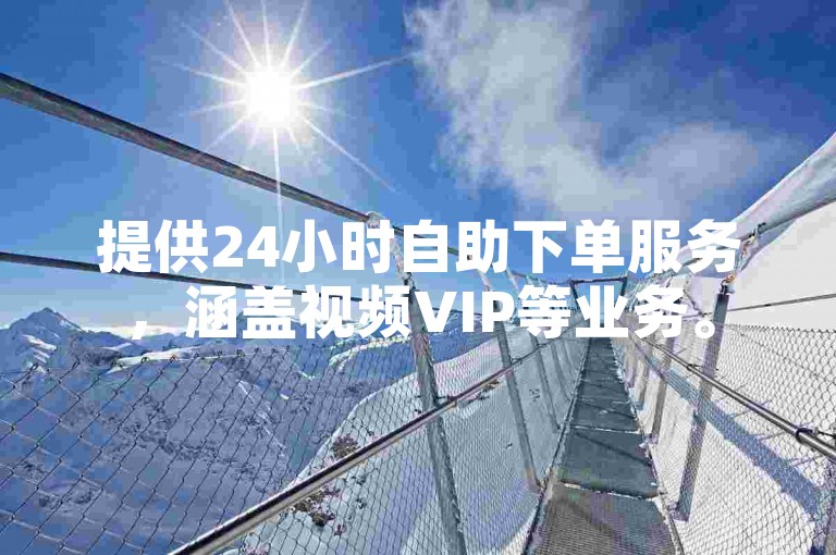 提供24小时自助下单服务，涵盖视频VIP等业务。