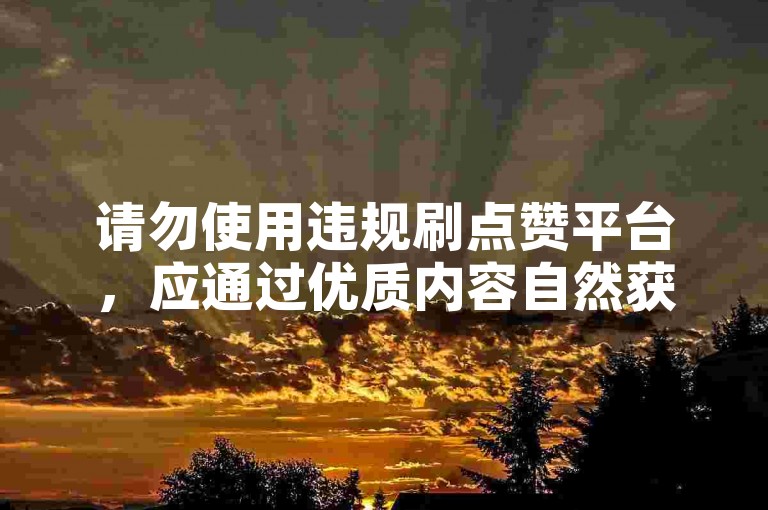 请勿使用违规刷点赞平台，应通过优质内容自然获赞。