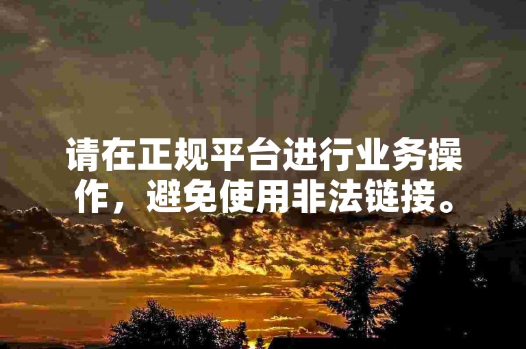 请在正规平台进行业务操作，避免使用非法链接。