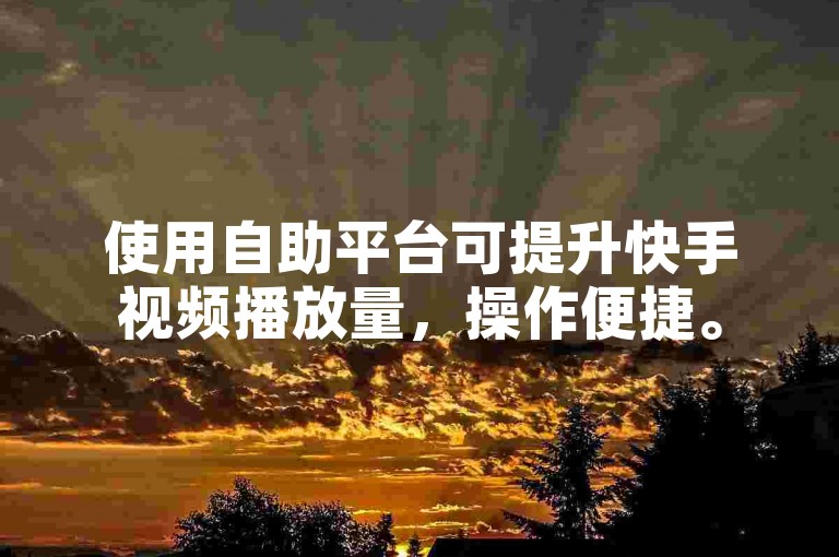 使用自助平台可提升快手视频播放量，操作便捷。