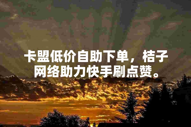 卡盟低价自助下单，桔子网络助力快手刷点赞。