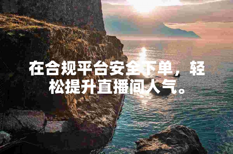 在合规平台安全下单，轻松提升直播间人气。
