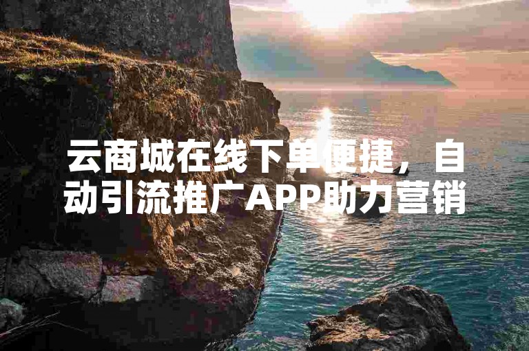 云商城在线下单便捷，自动引流推广APP助力营销。