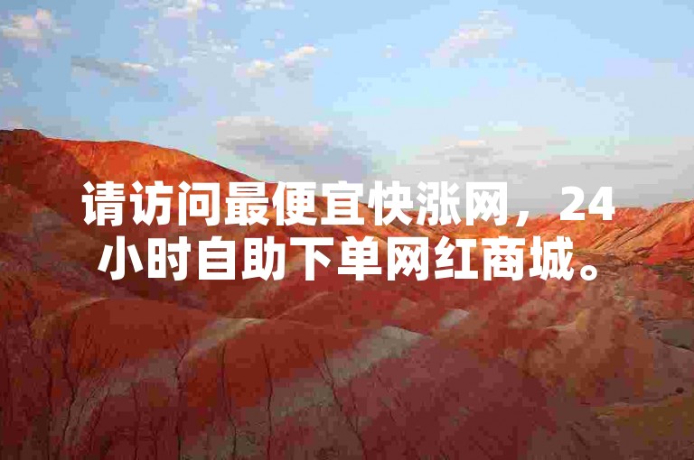 请访问最便宜快涨网，24小时自助下单网红商城。