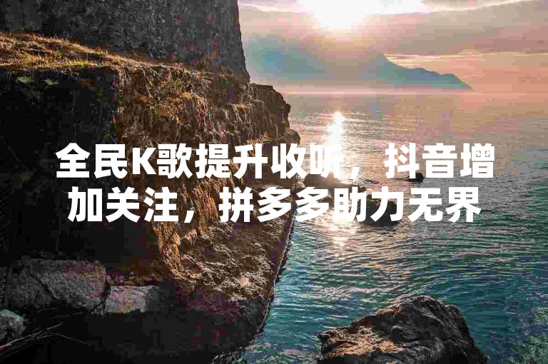 全民K歌提升收听，抖音增加关注，拼多多助力无界，QQ空间提高浏览。