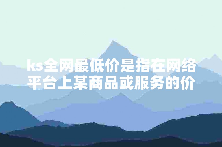 ks全网最低价是指在网络平台上某商品或服务的价格处于全行业最低水平。