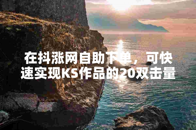 在抖涨网自助下单，可快速实现KS作品的20双击量提升。